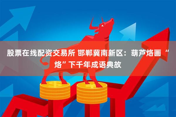 股票在线配资交易所 邯郸冀南新区：葫芦烙画 “烙”下千年成语典故