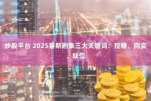 炒股平台 2025暑期剧集三大关键词：控糖、向实、缺位