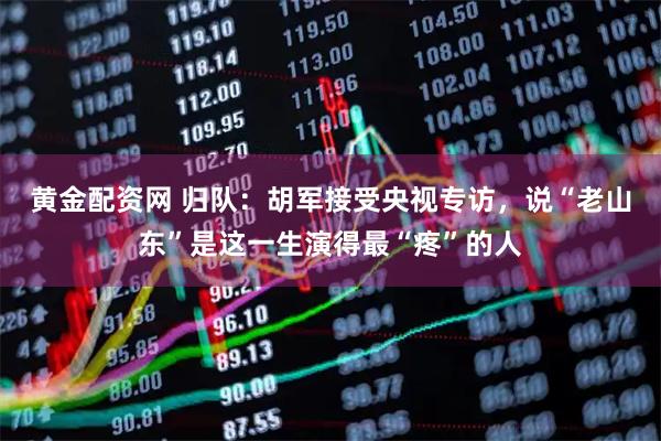 黄金配资网 归队：胡军接受央视专访，说“老山东”是这一生演得最“疼”的人