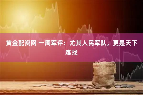 黄金配资网 一周军评：尤其人民军队，更是天下难找