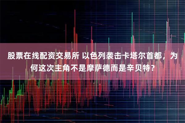 股票在线配资交易所 以色列袭击卡塔尔首都，为何这次主角不是摩萨德而是辛贝特？