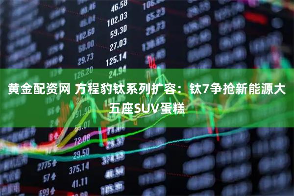 黄金配资网 方程豹钛系列扩容：钛7争抢新能源大五座SUV蛋糕