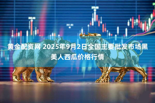 黄金配资网 2025年9月2日全国主要批发市场黑美人西瓜价格行情