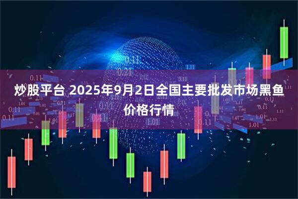 炒股平台 2025年9月2日全国主要批发市场黑鱼价格行情