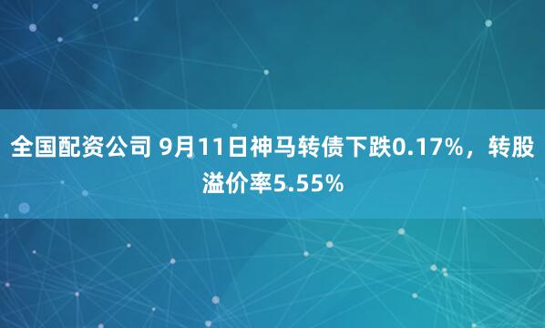 全国配资公司 9月11日神马转债下跌0.17%，转股溢价率5.55%