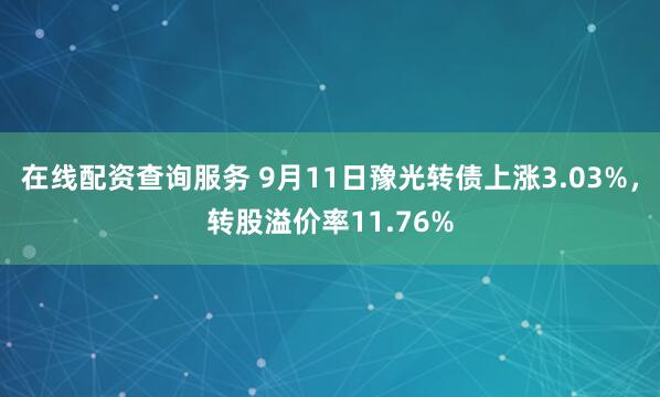 在线配资查询服务 9月11日豫光转债上涨3.03%，转股溢价率11.76%