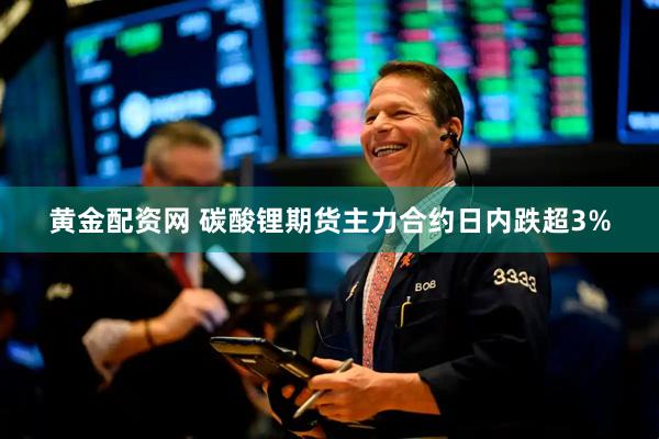 黄金配资网 碳酸锂期货主力合约日内跌超3%