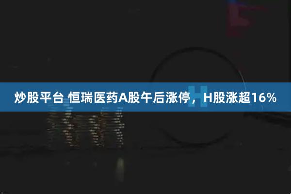 炒股平台 恒瑞医药A股午后涨停，H股涨超16%