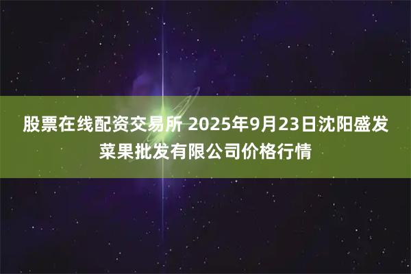 股票在线配资交易所 2025年9月23日沈阳盛发菜果批发有限公司价格行情