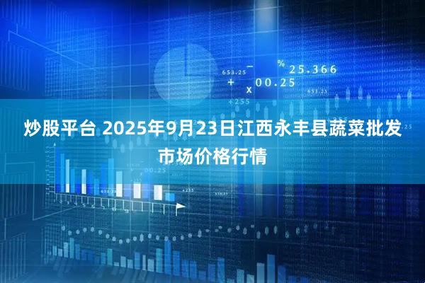 炒股平台 2025年9月23日江西永丰县蔬菜批发市场价格行情