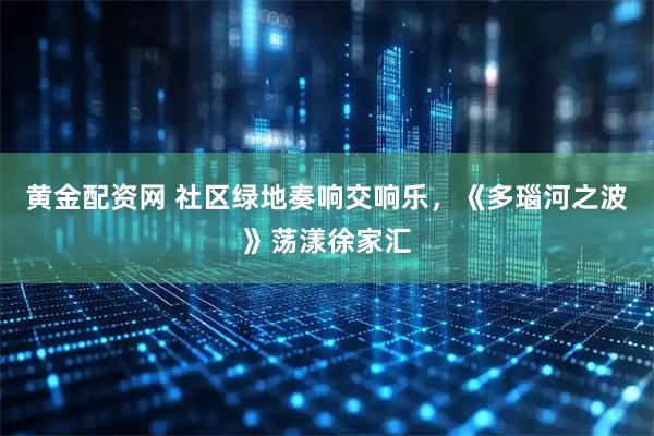 黄金配资网 社区绿地奏响交响乐，《多瑙河之波》荡漾徐家汇