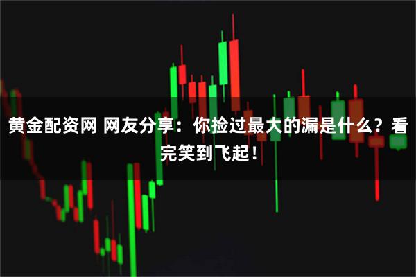 黄金配资网 网友分享：你捡过最大的漏是什么？看完笑到飞起！
