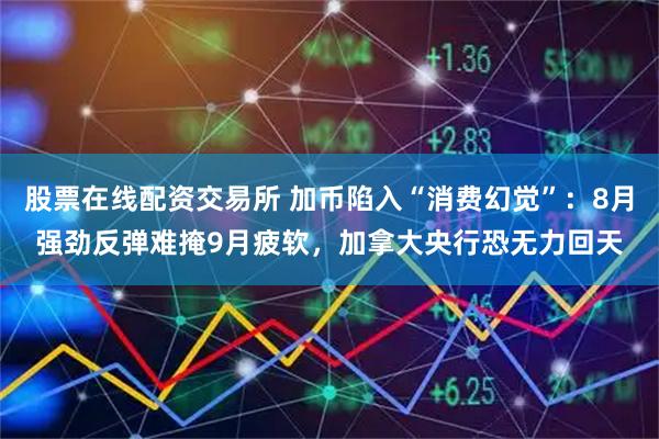 股票在线配资交易所 加币陷入“消费幻觉”：8月强劲反弹难掩9月疲软，加拿大央行恐无力回天