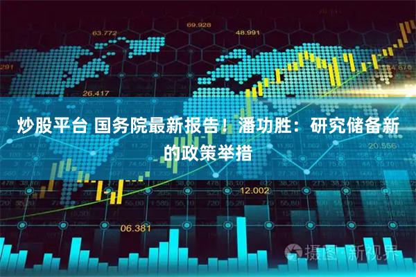 炒股平台 国务院最新报告！潘功胜：研究储备新的政策举措