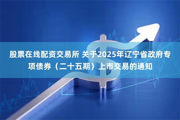 股票在线配资交易所 关于2025年辽宁省政府专项债券（二十五期）上市交易的通知