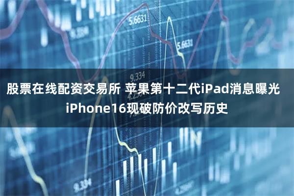 股票在线配资交易所 苹果第十二代iPad消息曝光  iPhone16现破防价改写历史