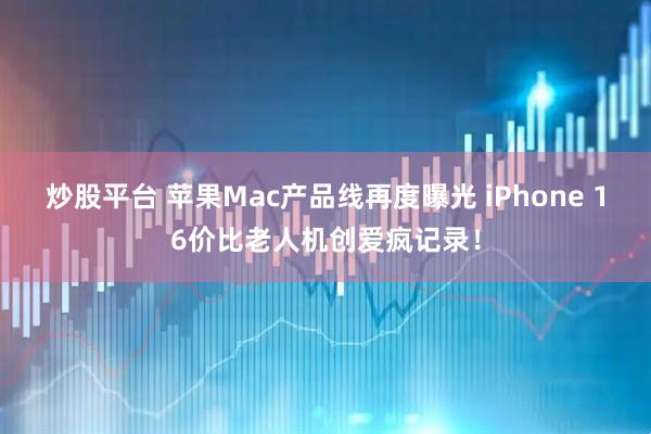 炒股平台 苹果Mac产品线再度曝光 iPhone 16价比老人机创爱疯记录！