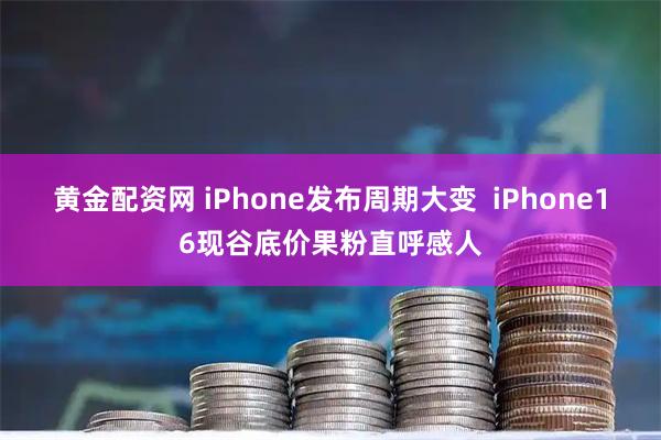 黄金配资网 iPhone发布周期大变  iPhone16现谷底价果粉直呼感人