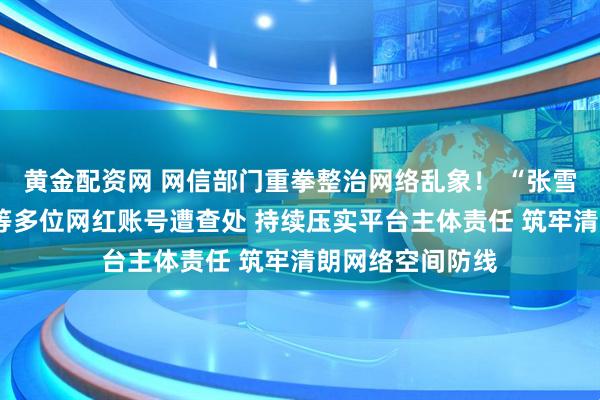 黄金配资网 网信部门重拳整治网络乱象！ “张雪峰”“户晨风”等多位网红账号遭查处 持续压实平台主体责任 筑牢清朗网络空间防线