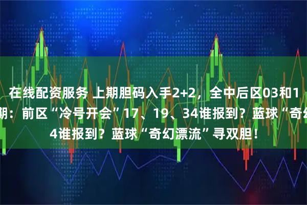 在线配资服务 上期胆码入手2+2，全中后区03和10！大乐透008期：前区“冷号开会”17、19、34谁报到？蓝球“奇幻漂流”寻双胆！