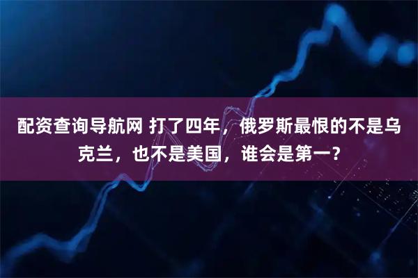 配资查询导航网 打了四年，俄罗斯最恨的不是乌克兰，也不是美国，谁会是第一？