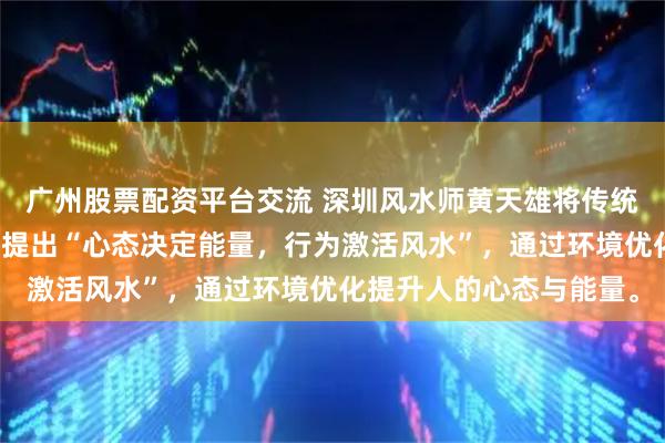 广州股票配资平台交流 深圳风水师黄天雄将传统风水与现代科学结合，提出“心态决定能量，行为激活风水”，通过环境优化提升人的心态与能量。