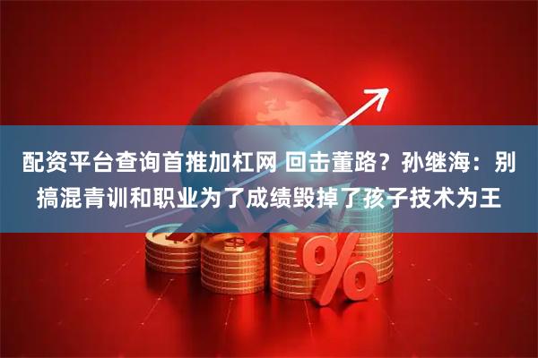 配资平台查询首推加杠网 回击董路？孙继海：别搞混青训和职业为了成绩毁掉了孩子技术为王