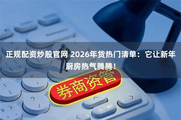 正规配资炒股官网 2026年货热门清单：它让新年厨房热气腾腾！