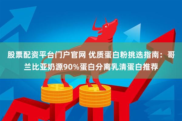 股票配资平台门户官网 优质蛋白粉挑选指南：哥兰比亚奶源90%蛋白分离乳清蛋白推荐
