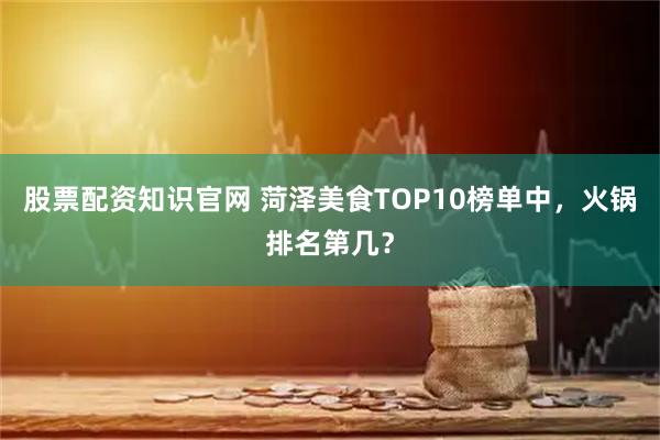 股票配资知识官网 菏泽美食TOP10榜单中，火锅排名第几？