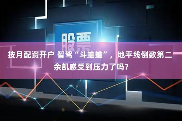 按月配资开户 智驾“斗蛐蛐”，地平线倒数第二 余凯感受到压力了吗？
