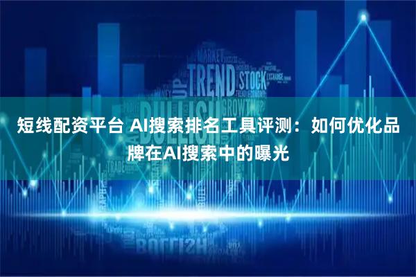 短线配资平台 AI搜索排名工具评测：如何优化品牌在AI搜索中的曝光