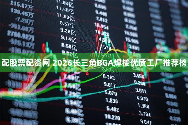 配股票配资网 2026长三角BGA焊接优质工厂推荐榜