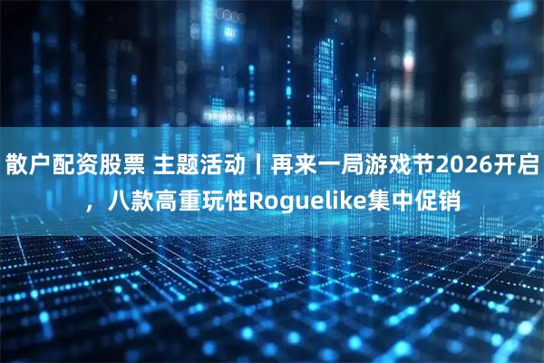 散户配资股票 主题活动丨再来一局游戏节2026开启，八款高重玩性Roguelike集中促销