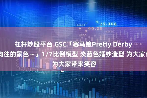 杠杆炒股平台 GSC「赛马娘Pretty Derby 米浴～向往的景色～」1/7比例模型 淡蓝色婚纱造型 为大家带来笑容