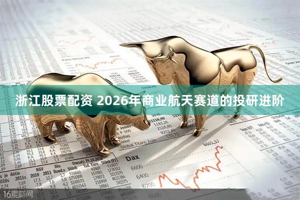 浙江股票配资 2026年商业航天赛道的投研进阶