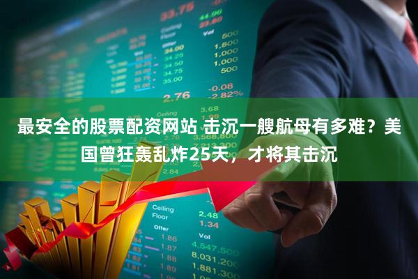 最安全的股票配资网站 击沉一艘航母有多难？美国曾狂轰乱炸25天，才将其击沉