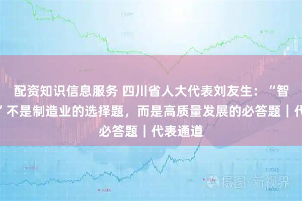 配资知识信息服务 四川省人大代表刘友生：“智改数转”不是制造业的选择题，而是高质量发展的必答题｜代表通道