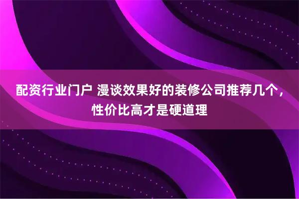 配资行业门户 漫谈效果好的装修公司推荐几个，性价比高才是硬道理