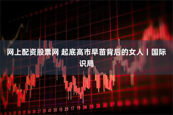 网上配资股票网 起底高市早苗背后的女人丨国际识局