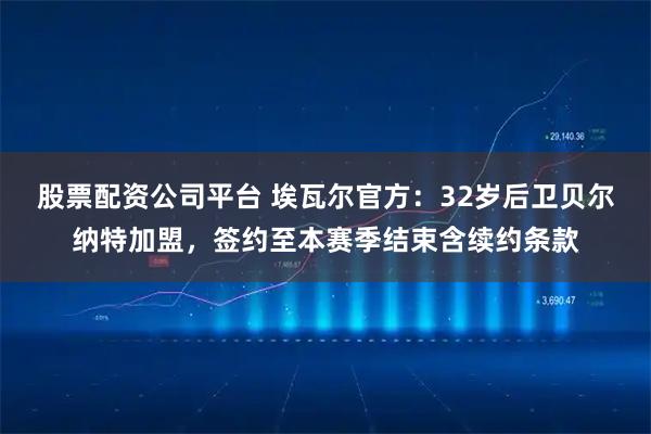 股票配资公司平台 埃瓦尔官方：32岁后卫贝尔纳特加盟，签约至本赛季结束含续约条款