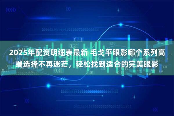 2025年配资明细表最新 毛戈平眼影哪个系列高端选择不再迷茫，轻松找到适合的完美眼影