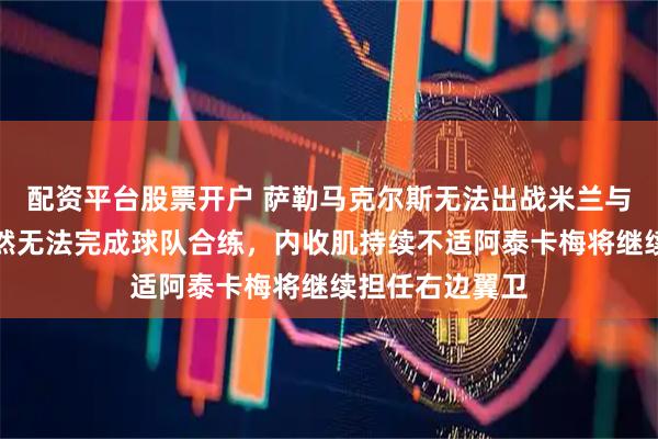 配资平台股票开户 萨勒马克尔斯无法出战米兰与比萨之战，依然无法完成球队合练，内收肌持续不适阿泰卡梅将继续担任右边翼卫