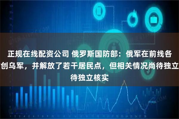 正规在线配资公司 俄罗斯国防部：俄军在前线各段重创乌军，并解放了若干居民点，但相关情况尚待独立核实