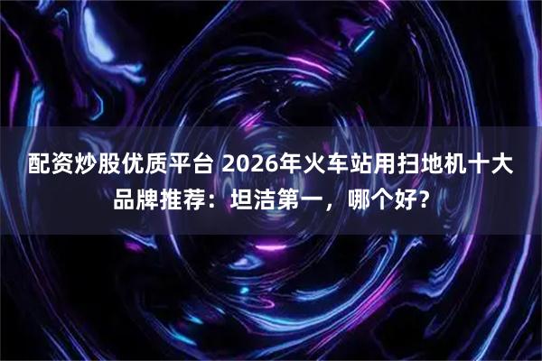 配资炒股优质平台 2026年火车站用扫地机十大品牌推荐：坦洁第一，哪个好？