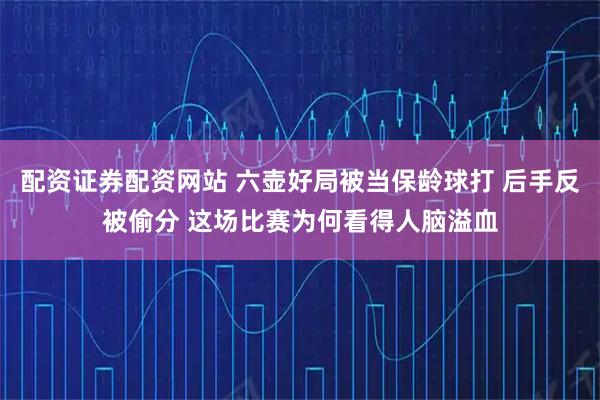 配资证券配资网站 六壶好局被当保龄球打 后手反被偷分 这场比赛为何看得人脑溢血