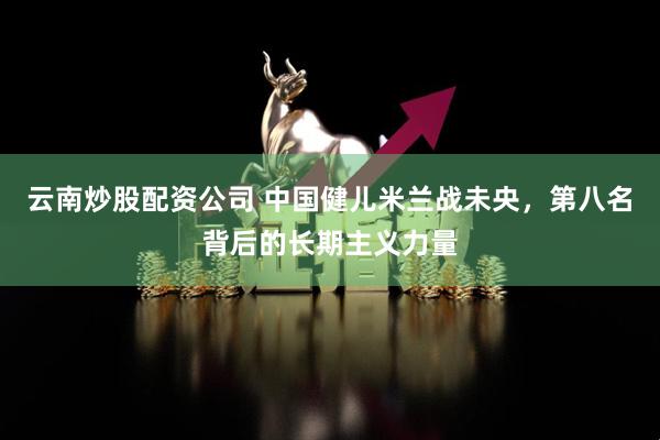 云南炒股配资公司 中国健儿米兰战未央，第八名背后的长期主义力量