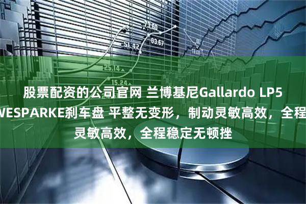 股票配资的公司官网 兰博基尼Gallardo LP560盖拉多 WESPARKE刹车盘 平整无变形，制动灵敏高效，全程稳定无顿挫