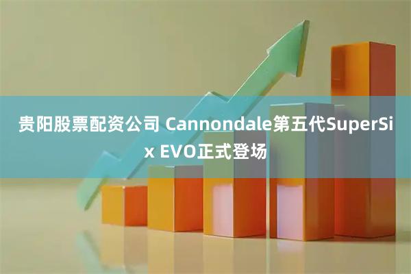贵阳股票配资公司 Cannondale第五代SuperSix EVO正式登场