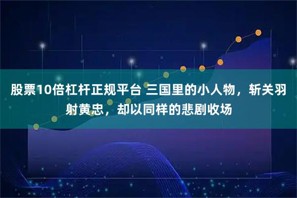 股票10倍杠杆正规平台 三国里的小人物，斩关羽射黄忠，却以同样的悲剧收场